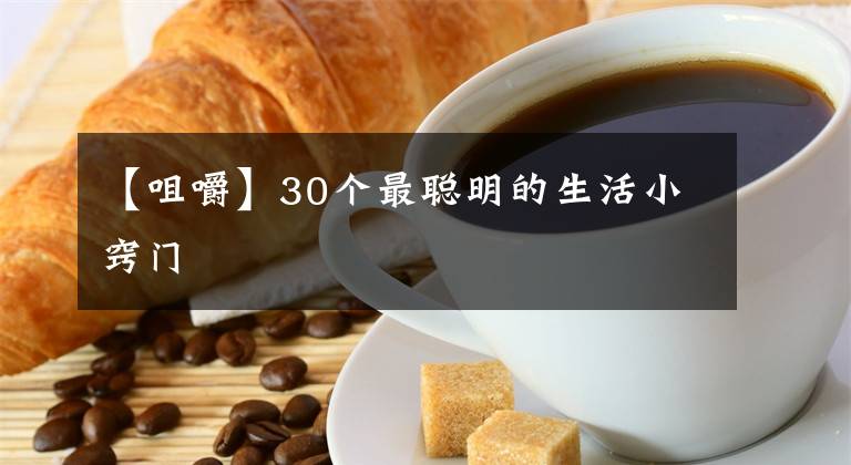 【咀嚼】30个最聪明的生活小窍门