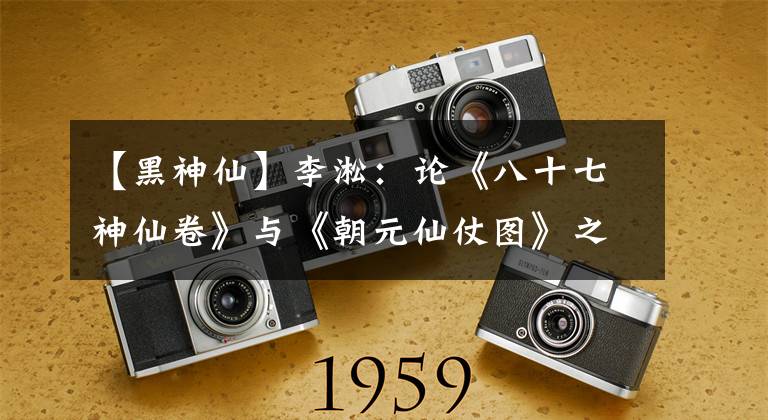 【黑神仙】李凇：论《八十七神仙卷》与《朝元仙仗图》之原位