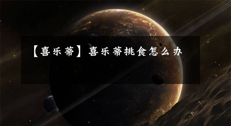 【喜乐蒂】喜乐蒂挑食怎么办