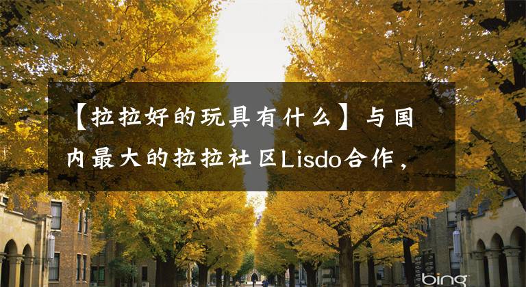 【拉拉好的玩具有什么】与国内最大的拉拉社区Lisdo合作，想“健康”的情趣产品(1份)