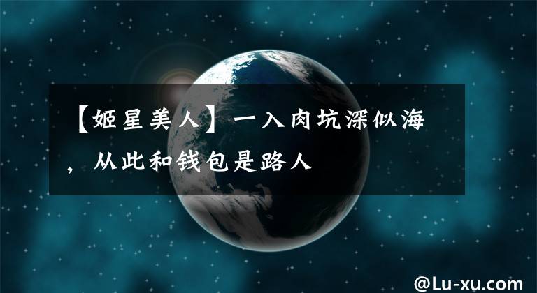【姬星美人】一入肉坑深似海，从此和钱包是路人