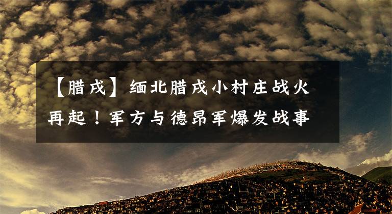【腊戌】缅北腊戌小村庄战火再起！军方与德昂军爆发战事