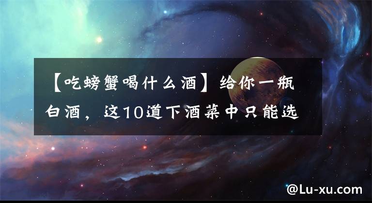 【吃螃蟹喝什么酒】给你一瓶白酒，这10道下酒菜中只能选一种，你选哪道呢