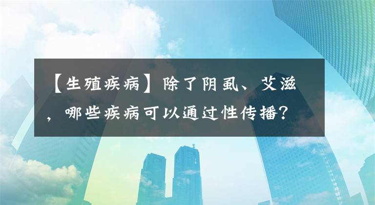 【生殖疾病】除了阴虱、艾滋，哪些疾病可以通过性传播？一文说清楚