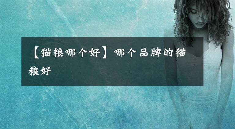 【猫粮哪个好】哪个品牌的猫粮好