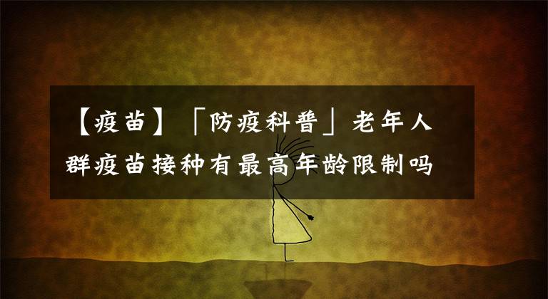 【疫苗】「防疫科普」老年人群疫苗接种有最高年龄限制吗？