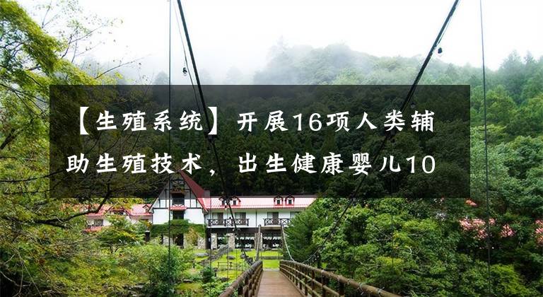 【生殖系统】开展16项人类辅助生殖技术，出生健康婴儿10000余名