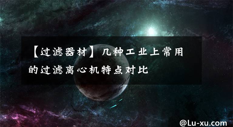 【过滤器材】几种工业上常用的过滤离心机特点对比