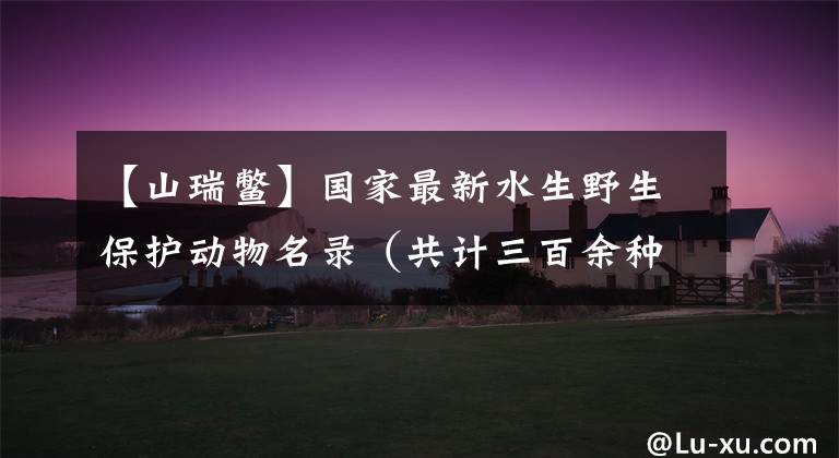 【山瑞鳖】国家最新水生野生保护动物名录（共计三百余种），第1期