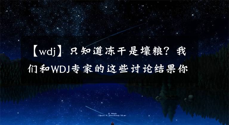 【wdj】只知道冻干是壕粮？我们和WDJ专家的这些讨论结果你一定要知道