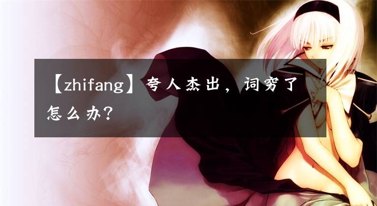 【zhifang】夸人杰出，词穷了怎么办？