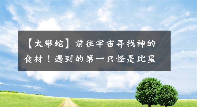 【太攀蛇】前往宇宙寻找神的食材！遇到的第一只怪是比星球还大的宇宙太攀蛇