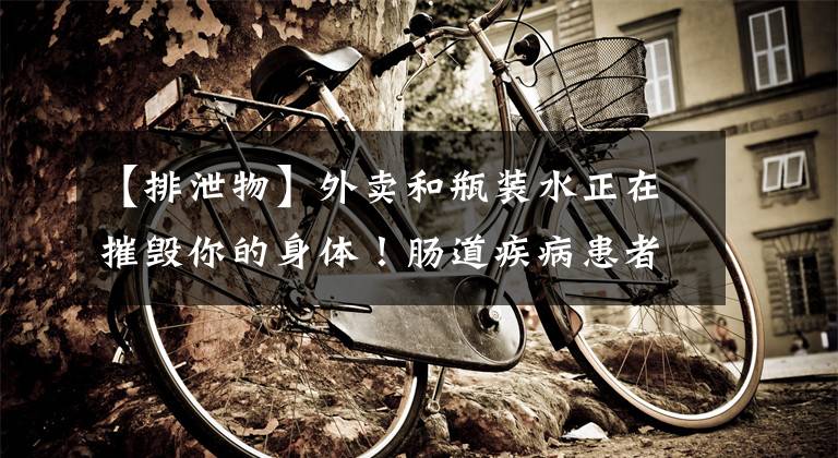 【排泄物】外卖和瓶装水正在摧毁你的身体！肠道疾病患者粪便中检测到大量微塑料