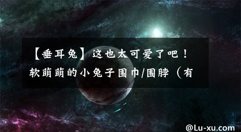【垂耳兔】这也太可爱了吧！软萌萌的小兔子围巾/围脖（有编织说明）