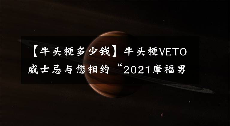 【牛头梗多少钱】牛头梗VETO威士忌与您相约“2021摩福男士烈酒及预调酒展”