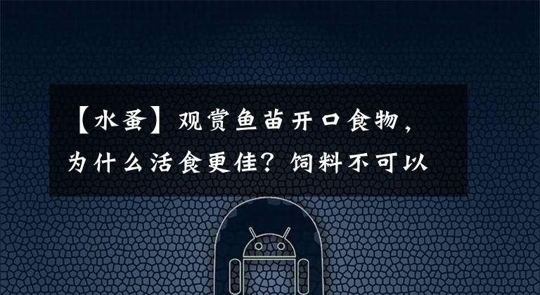【水蚤】观赏鱼苗开口食物，为什么活食更佳？饲料不可以吗？还真不行