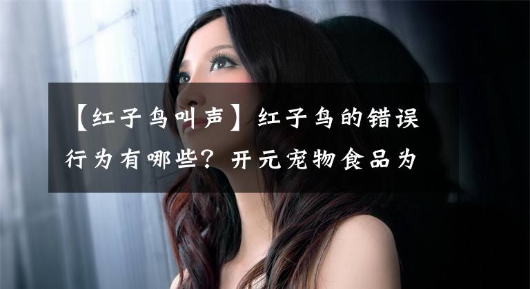 【红子鸟叫声】红子鸟的错误行为有哪些？开元宠物食品为您从重到轻排列