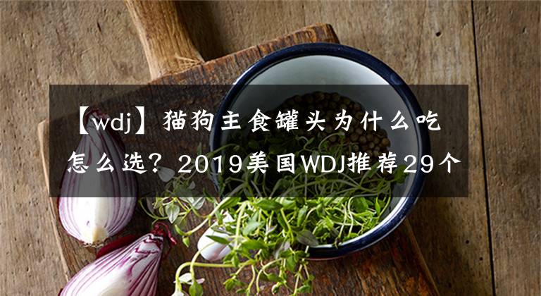 【wdj】猫狗主食罐头为什么吃怎么选？2019美国WDJ推荐29个品牌出炉