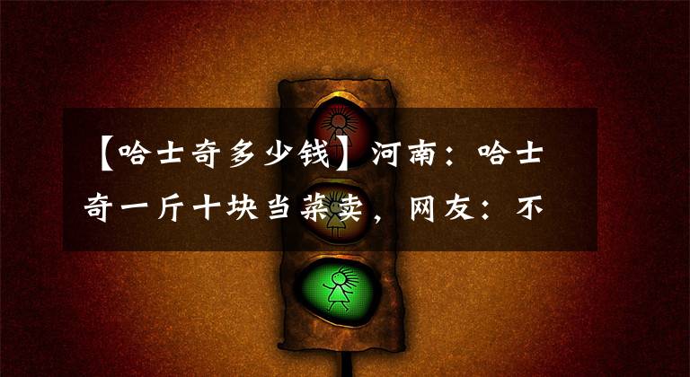 【哈士奇多少钱】河南：哈士奇一斤十块当菜卖，网友：不卖是一口人，卖了就是盘菜