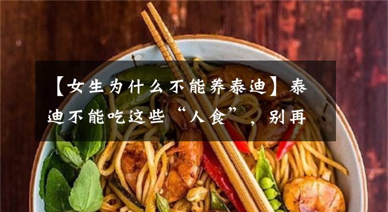 【女生为什么不能养泰迪】泰迪不能吃这些“人食”，别再让你的好心伤害它了