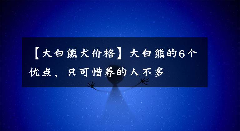 【大白熊犬价格】大白熊的6个优点，只可惜养的人不多