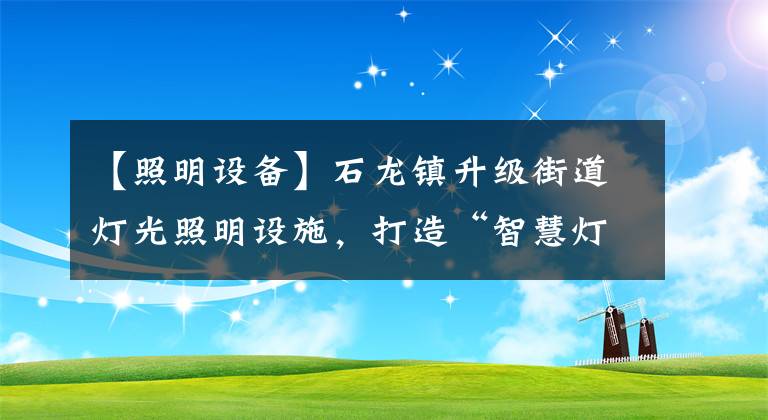【照明设备】石龙镇升级街道灯光照明设施，打造“智慧灯杆”