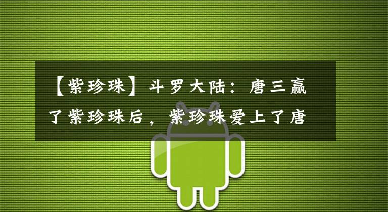 【紫珍珠】斗罗大陆：唐三赢了紫珍珠后，紫珍珠爱上了唐三，并修正了性取向