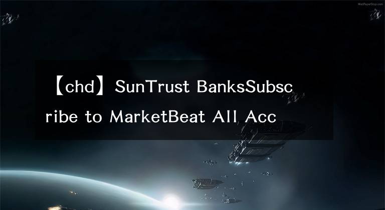 【chd】SunTrust BanksSubscribe to MarketBeat All Access for the recommendation accuracy rating：维持切迟-杜威