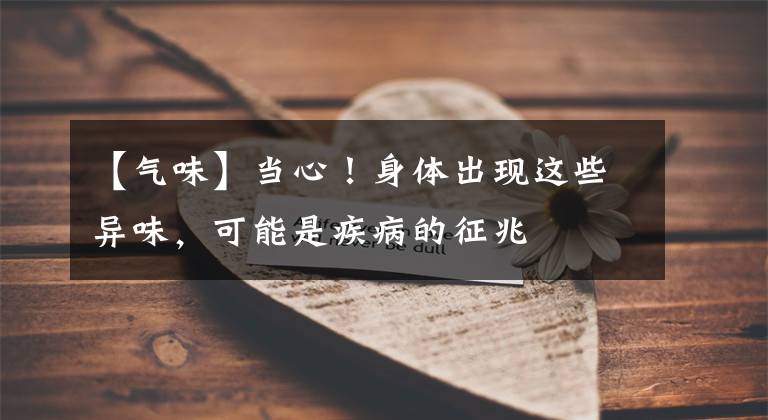 【气味】当心！身体出现这些异味，可能是疾病的征兆