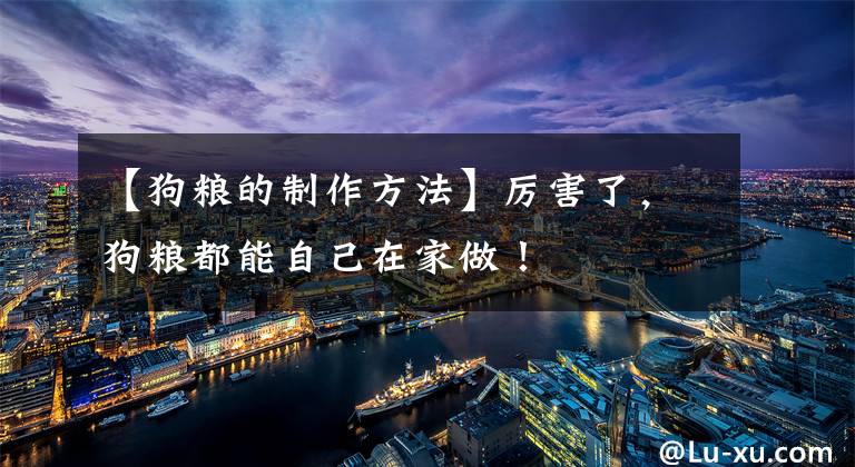 【狗粮的制作方法】厉害了，狗粮都能自己在家做！