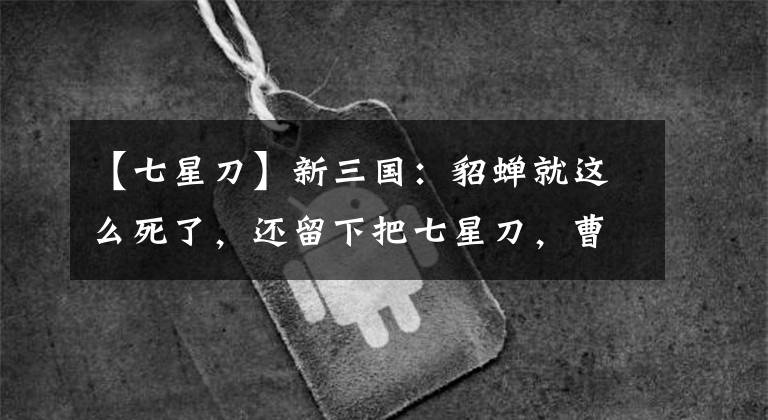 【七星刀】新三国：貂蝉就这么死了，还留下把七星刀，曹操倒是捡了个便宜