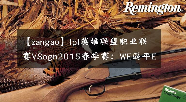 【zangao】lpl英雄联盟职业联赛VSogn2015春季赛：WE逼平EDG SKT力克SSG