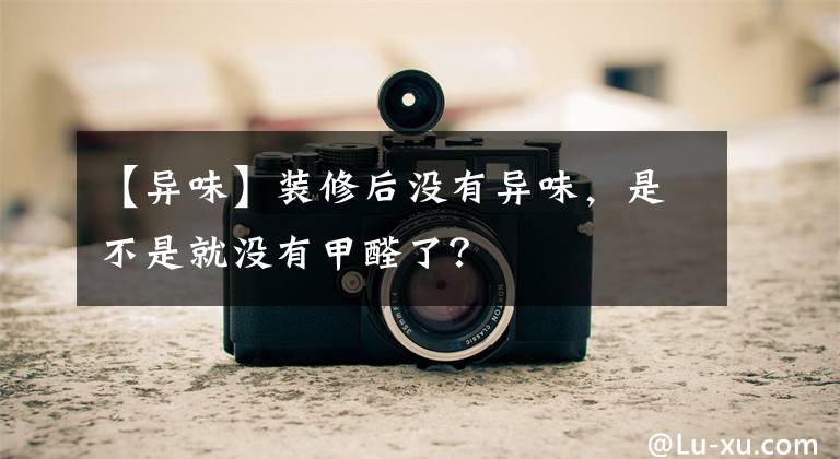 【异味】装修后没有异味，是不是就没有甲醛了？