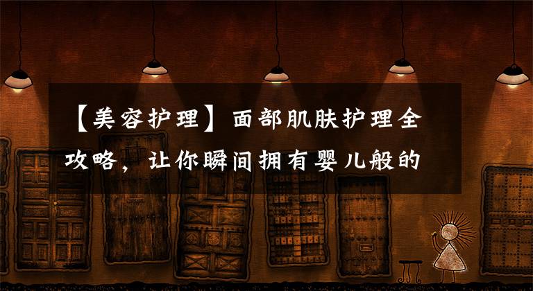 【美容护理】面部肌肤护理全攻略，让你瞬间拥有婴儿般的肌肤