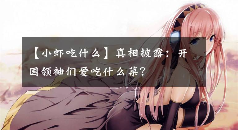 【小虾吃什么】真相披露：开国领袖们爱吃什么菜？