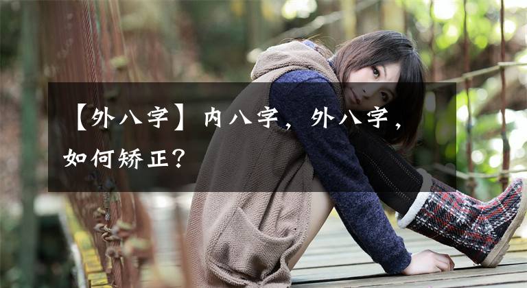 【外八字】内八字，外八字，如何矫正？