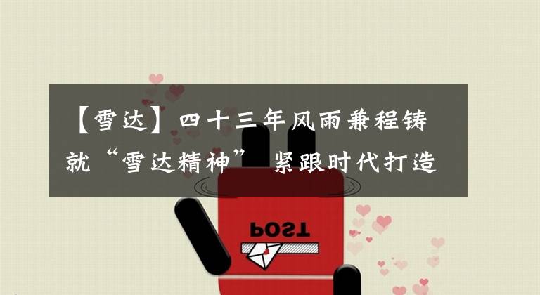 【雪达】四十三年风雨兼程铸就“雪达精神” 紧跟时代打造百年品牌