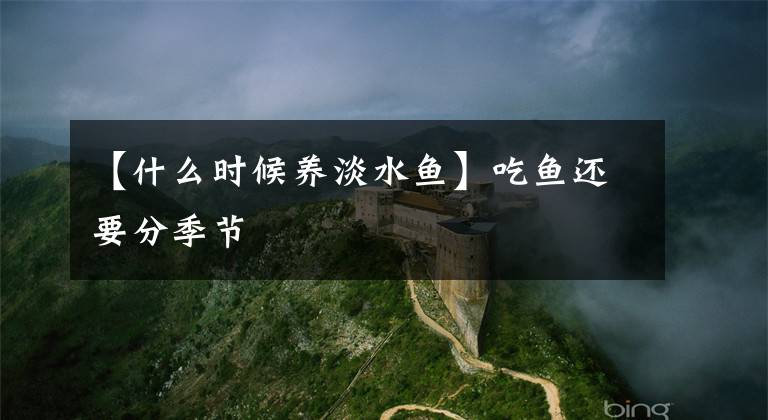 【什么时候养淡水鱼】吃鱼还要分季节