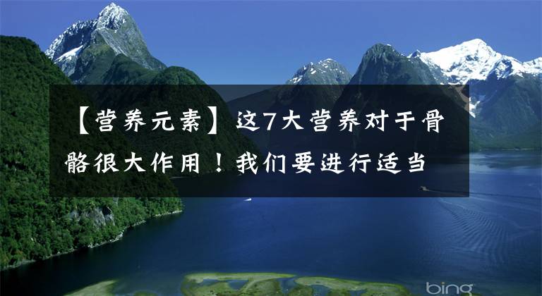 【营养元素】这7大营养对于骨骼很大作用！我们要进行适当补充