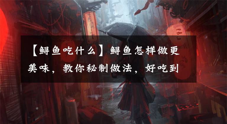 【鲟鱼吃什么】鲟鱼怎样做更美味，教你秘制做法，好吃到连汤汁都不剩，很过瘾