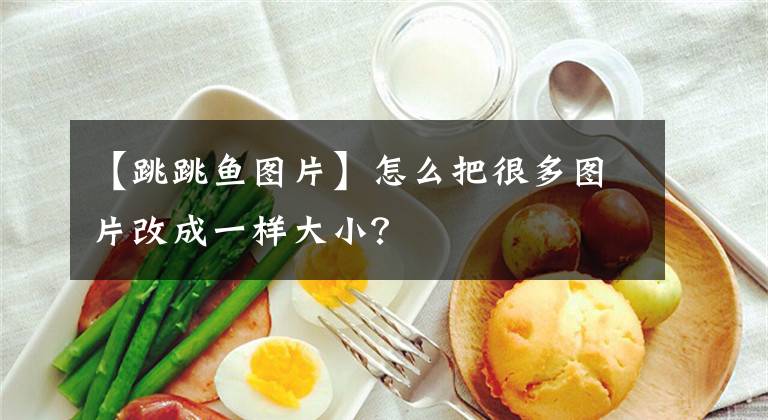 【跳跳鱼图片】怎么把很多图片改成一样大小？