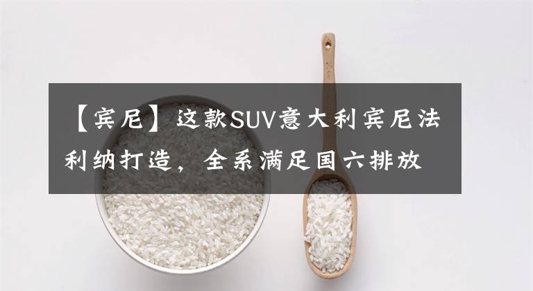 【宾尼】这款SUV意大利宾尼法利纳打造，全系满足国六排放标准，6.99万起