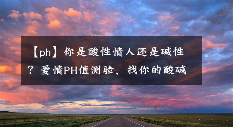【ph】你是酸性情人还是碱性？爱情PH值测验，找你的酸碱中和的完美伴侣