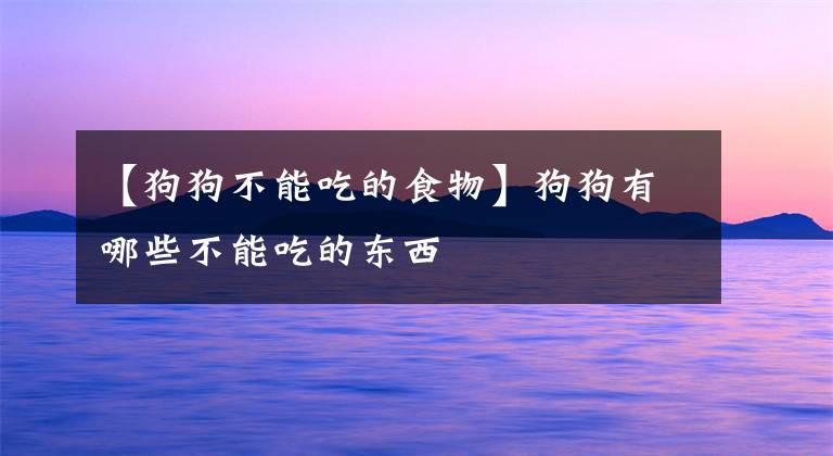 【狗狗不能吃的食物】狗狗有哪些不能吃的东西