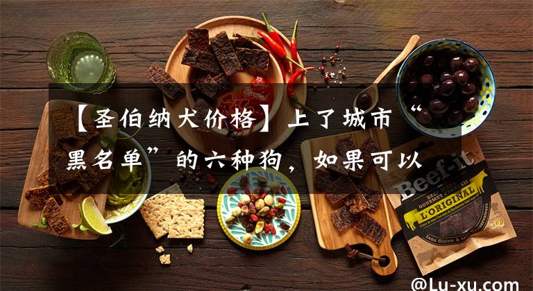 【圣伯纳犬价格】上了城市“黑名单”的六种狗，如果可以养，你会选哪一种？