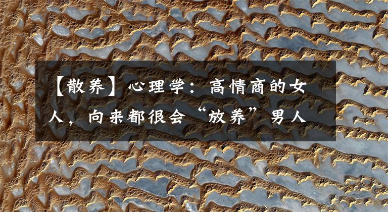 【散养】心理学：高情商的女人，向来都很会“放养”男人