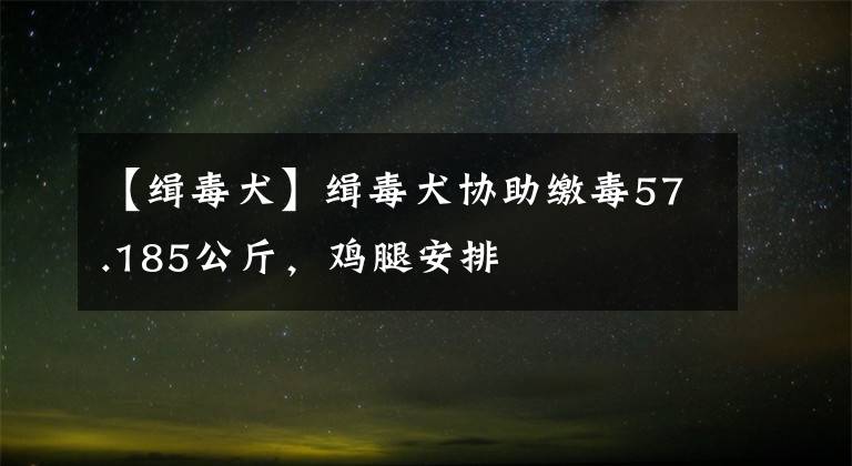 【缉毒犬】缉毒犬协助缴毒57.185公斤，鸡腿安排