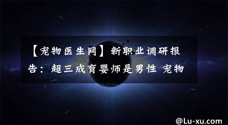 【宠物医生网】新职业调研报告：超三成育婴师是男性 宠物医生收入最高