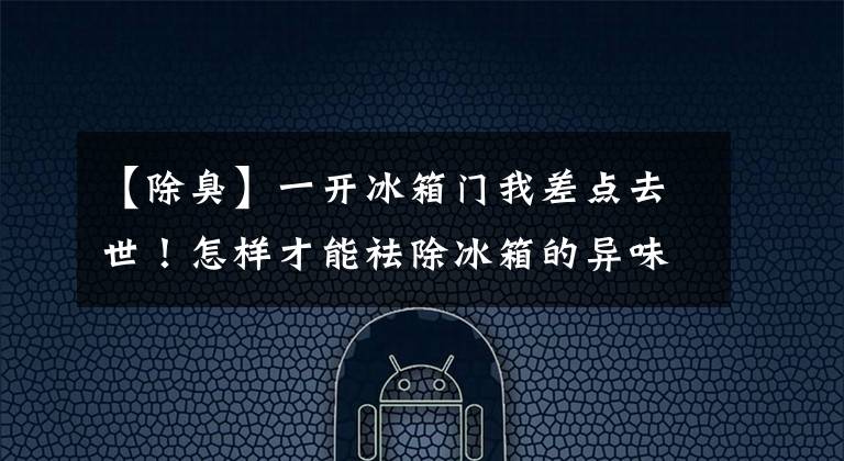 【除臭】一开冰箱门我差点去世！怎样才能祛除冰箱的异味