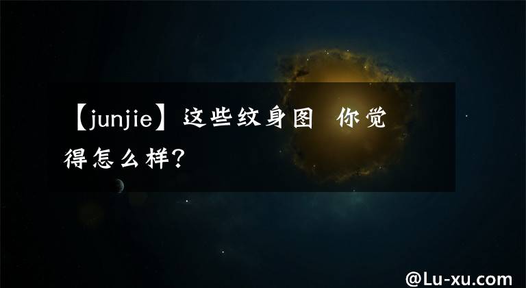 【junjie】这些纹身图 你觉得怎么样？